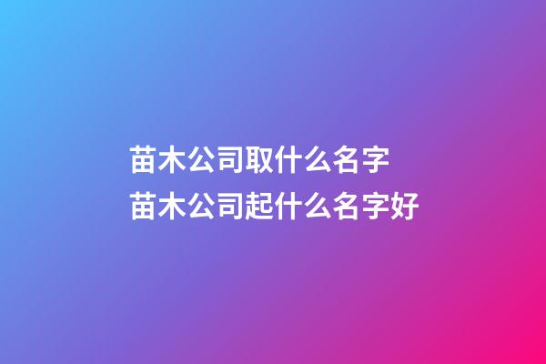 苗木公司取什么名字 苗木公司起什么名字好-第1张-公司起名-玄机派